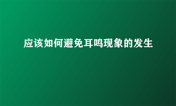 应该如何避免耳鸣现象的发生