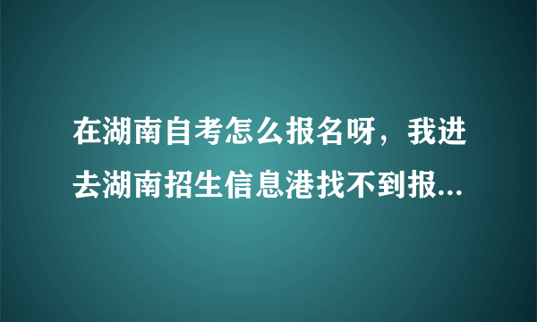 在湖南自考怎么报名呀，我进去湖南招生信息港找不到报名入口，