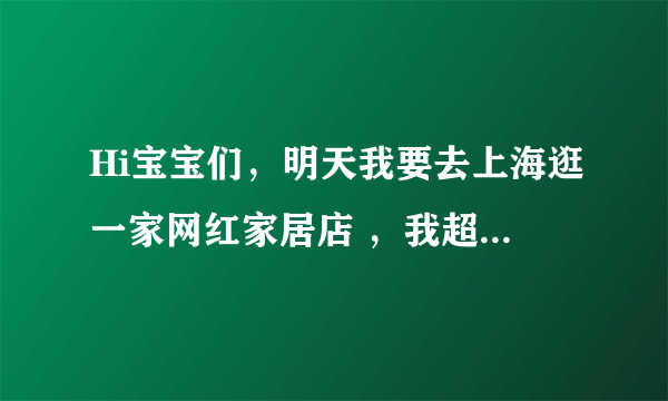 Hi宝宝们，明天我要去上海逛一家网红家居店 ，我超喜欢的那种...