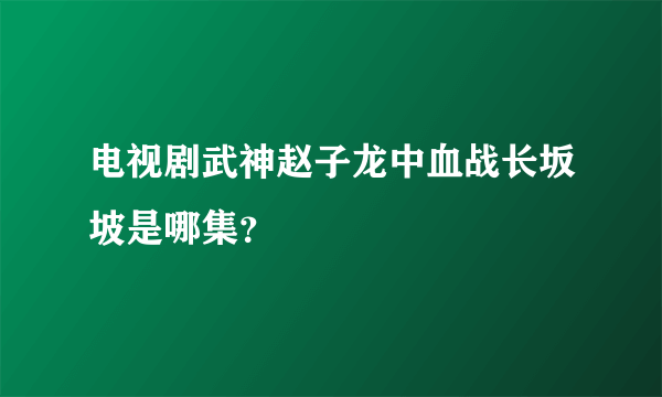 电视剧武神赵子龙中血战长坂坡是哪集？