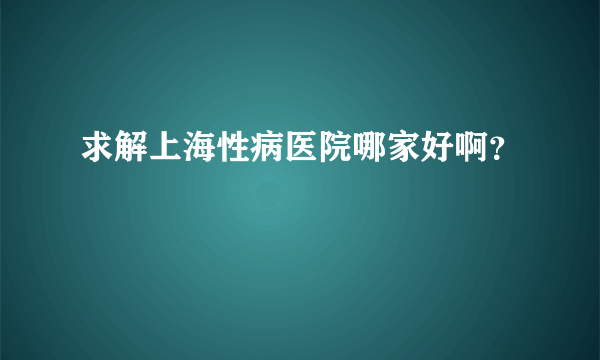 求解上海性病医院哪家好啊？