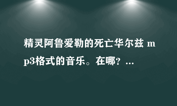 精灵阿鲁爱勒的死亡华尔兹 mp3格式的音乐。在哪？求地址或者发给此邮箱 411132450@qq.com