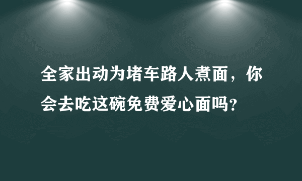 全家出动为堵车路人煮面，你会去吃这碗免费爱心面吗？