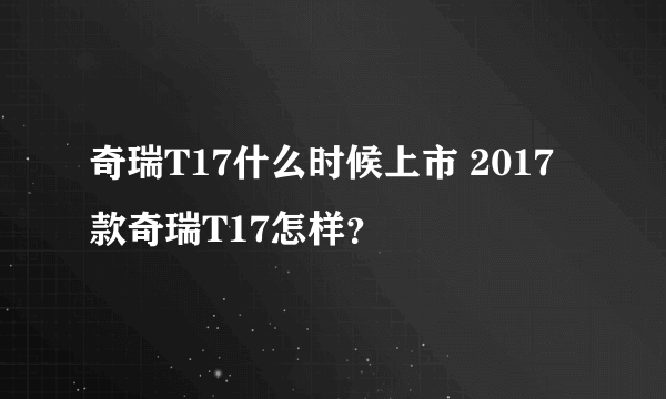 奇瑞T17什么时候上市 2017款奇瑞T17怎样？