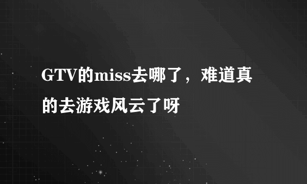 GTV的miss去哪了，难道真的去游戏风云了呀