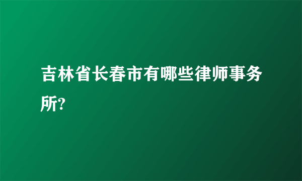 吉林省长春市有哪些律师事务所?