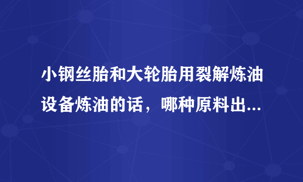 小钢丝胎和大轮胎用裂解炼油设备炼油的话，哪种原料出油率高呢？大概的出油比例有多少？