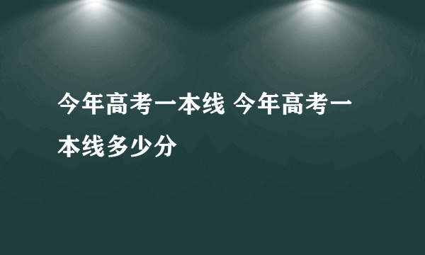 今年高考一本线 今年高考一本线多少分