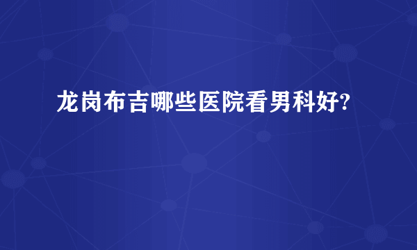 龙岗布吉哪些医院看男科好?