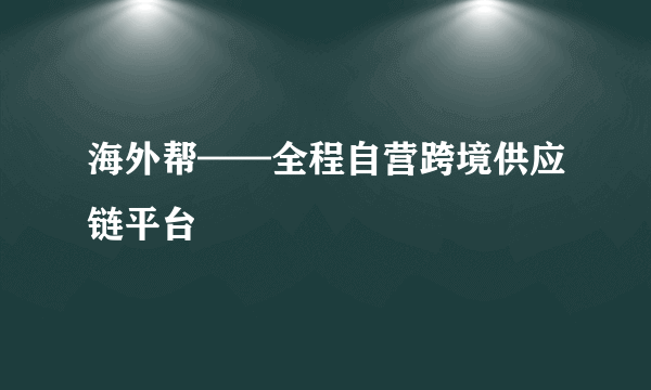 海外帮——全程自营跨境供应链平台