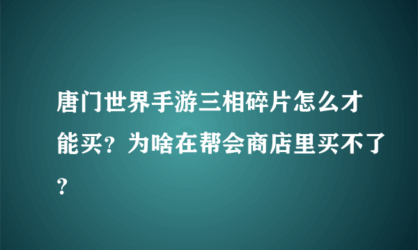 唐门世界手游三相碎片怎么才能买？为啥在帮会商店里买不了？