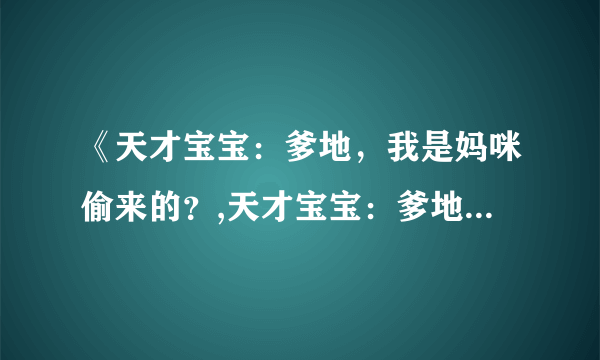 《天才宝宝：爹地，我是妈咪偷来的？,天才宝宝：爹地，我是妈咪偷来的？》txt全集下载