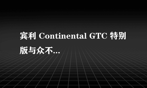 宾利 Continental GTC 特别版与众不同的独特身份