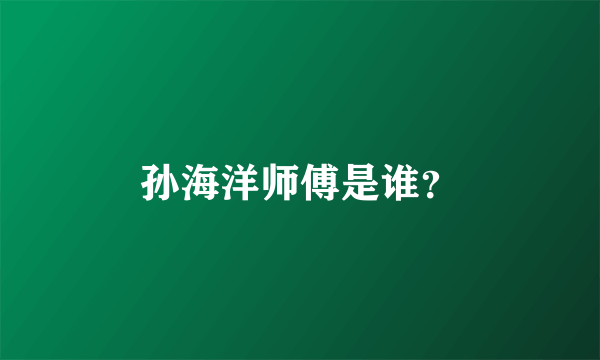 孙海洋师傅是谁？