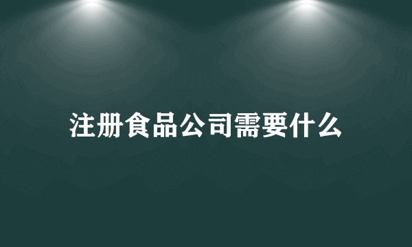 注册食品公司需要什么