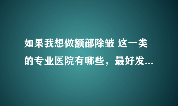 如果我想做额部除皱 这一类的专业医院有哪些，最好发自己的手术经历