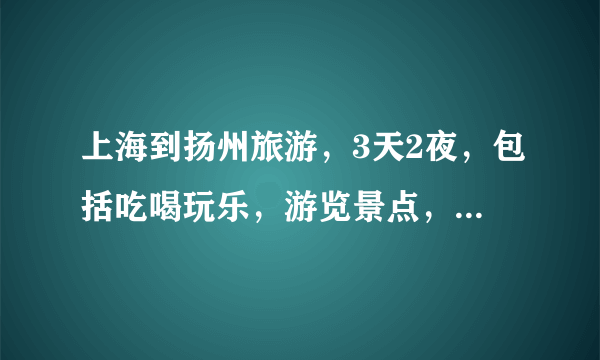 上海到扬州旅游，3天2夜，包括吃喝玩乐，游览景点，往返车票，一共需要多少钱