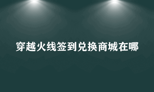 穿越火线签到兑换商城在哪