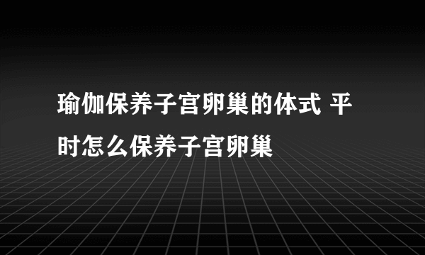 瑜伽保养子宫卵巢的体式 平时怎么保养子宫卵巢