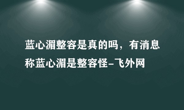 蓝心湄整容是真的吗，有消息称蓝心湄是整容怪-飞外网