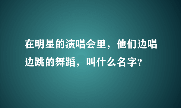 在明星的演唱会里，他们边唱边跳的舞蹈，叫什么名字？