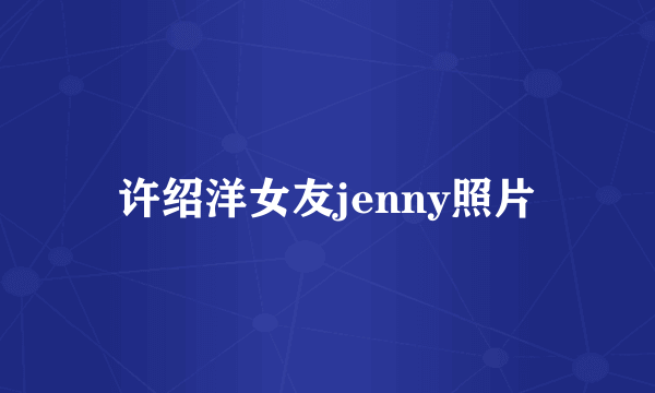 许绍洋女友jenny照片