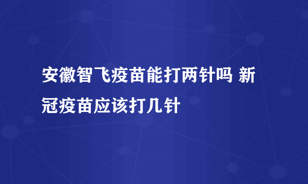 安徽智飞疫苗能打两针吗 新冠疫苗应该打几针