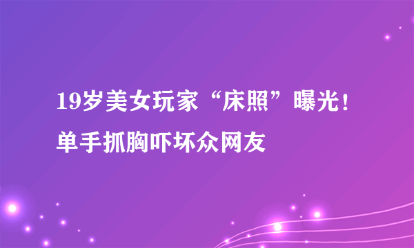 19岁美女玩家“床照”曝光！单手抓胸吓坏众网友