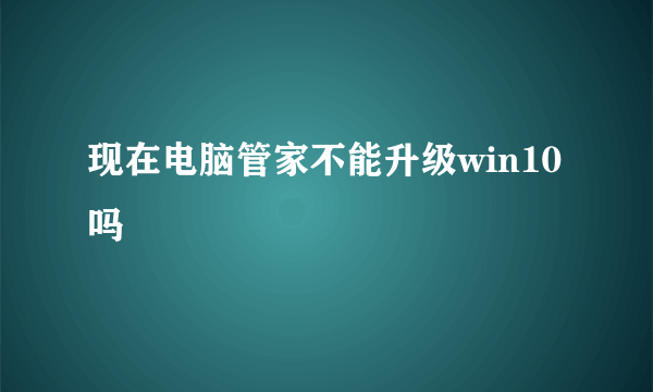 现在电脑管家不能升级win10吗