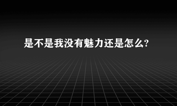 是不是我没有魅力还是怎么?