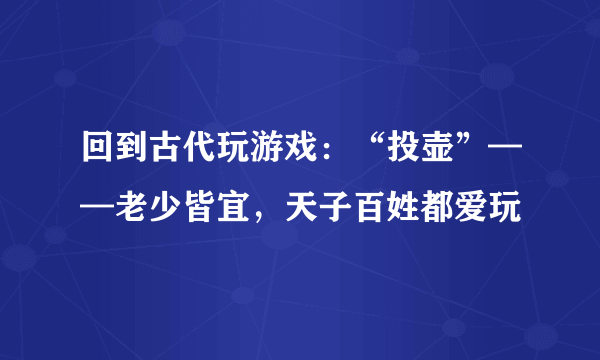 回到古代玩游戏：“投壶”——老少皆宜，天子百姓都爱玩