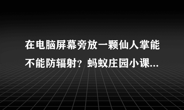 在电脑屏幕旁放一颗仙人掌能不能防辐射？蚂蚁庄园小课堂4月20日答案