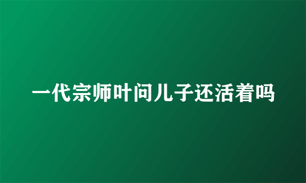 一代宗师叶问儿子还活着吗