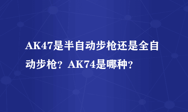 AK47是半自动步枪还是全自动步枪？AK74是哪种？