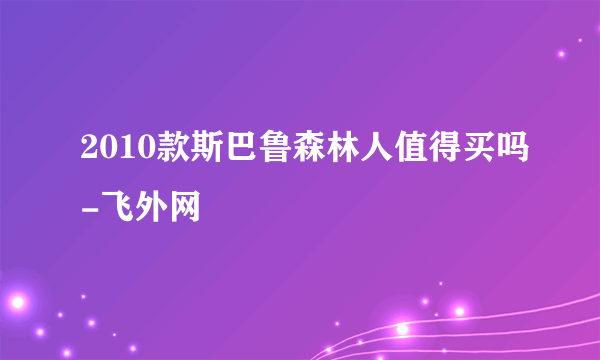 2010款斯巴鲁森林人值得买吗-飞外网