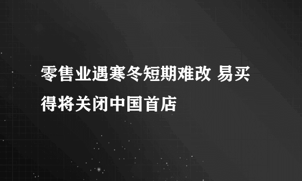 零售业遇寒冬短期难改 易买得将关闭中国首店