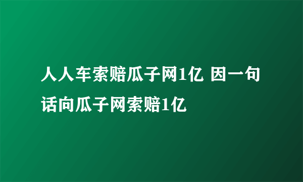 人人车索赔瓜子网1亿 因一句话向瓜子网索赔1亿