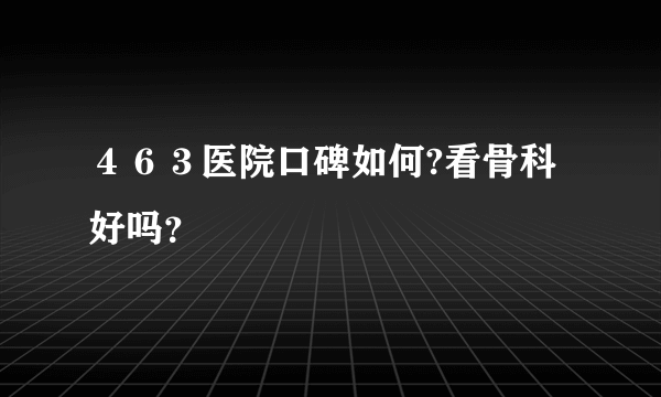 ４６３医院口碑如何?看骨科好吗？