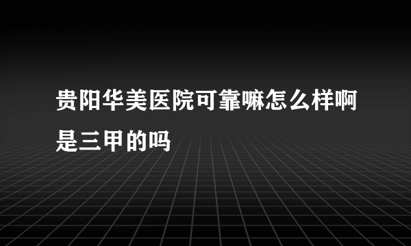 贵阳华美医院可靠嘛怎么样啊是三甲的吗