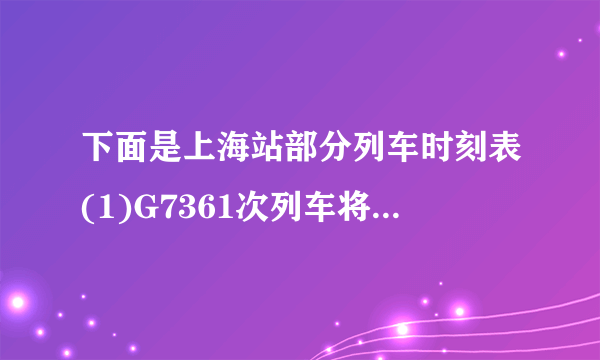 下面是上海站部分列车时刻表(1)G7361次列车将在什么时候到达杭州？路上要行驶多长时间？