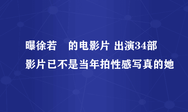 曝徐若瑄的电影片 出演34部影片已不是当年拍性感写真的她