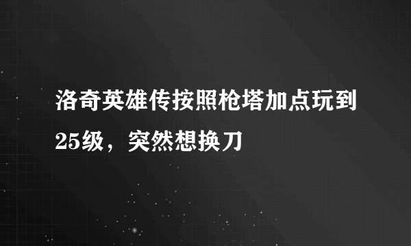 洛奇英雄传按照枪塔加点玩到25级，突然想换刀