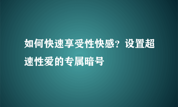 如何快速享受性快感？设置超速性爱的专属暗号