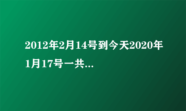 2012年2月14号到今天2020年1月17号一共多少天？