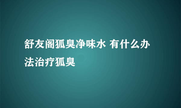 舒友阁狐臭净味水 有什么办法治疗狐臭