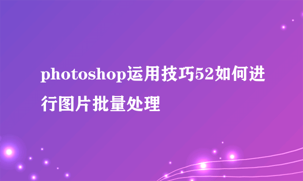 photoshop运用技巧52如何进行图片批量处理