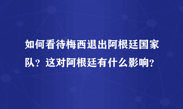 如何看待梅西退出阿根廷国家队？这对阿根廷有什么影响？