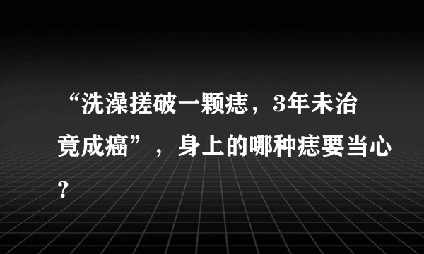 “洗澡搓破一颗痣，3年未治竟成癌”，身上的哪种痣要当心？