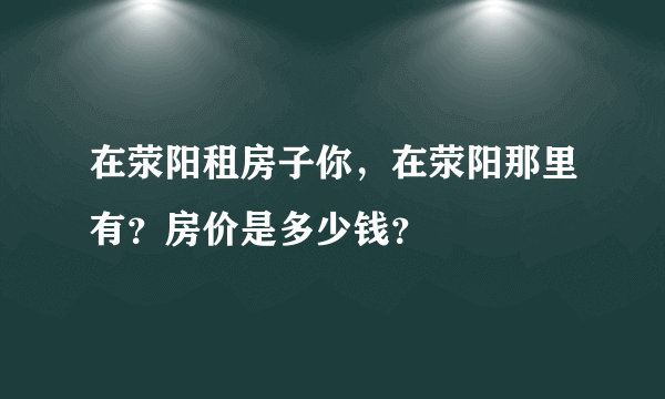 在荥阳租房子你，在荥阳那里有？房价是多少钱？