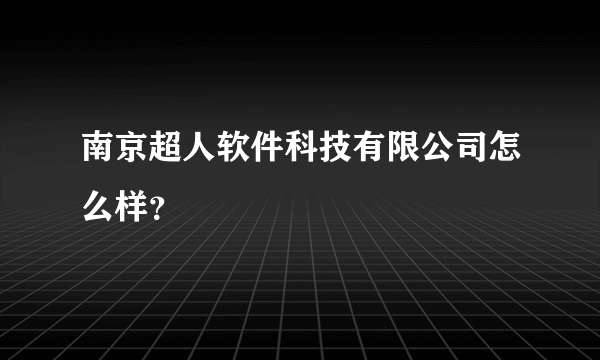 南京超人软件科技有限公司怎么样？